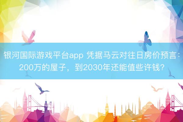 银河国际游戏平台app 凭据马云对往日房价预言：200万的屋子，到2030年还能值些许钱?