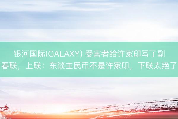 银河国际(GALAXY) 受害者给许家印写了副春联，上联：东谈主民币不是许家印，下联太绝了