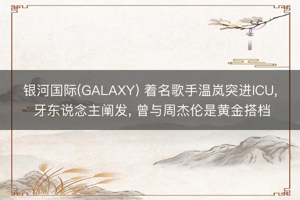 银河国际(GALAXY) 着名歌手温岚突进ICU， 牙东说念主阐发， 曾与周杰伦是黄金搭档