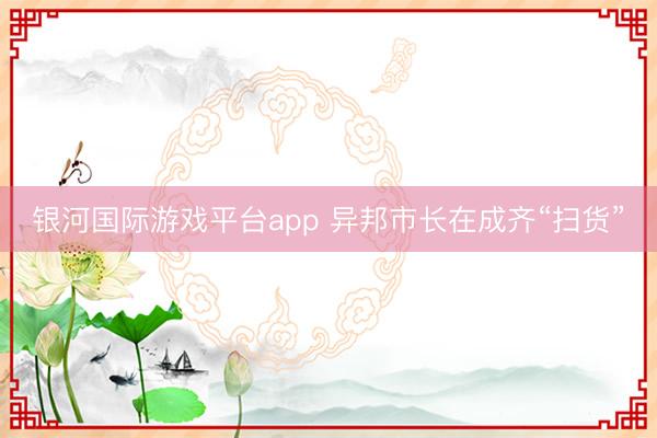 银河国际游戏平台app 异邦市长在成齐“扫货”