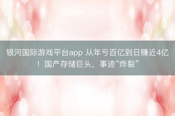 银河国际游戏平台app 从年亏百亿到日赚近4亿！国产存储巨头，事迹“炸裂”