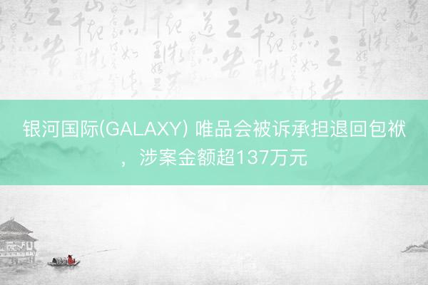 银河国际(GALAXY) 唯品会被诉承担退回包袱，涉案金额超137万元