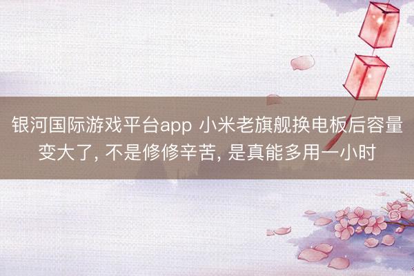 银河国际游戏平台app 小米老旗舰换电板后容量变大了, 不是