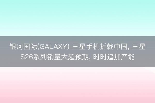 银河国际(GALAXY) 三星手机折戟中国， 三星S26系列销量大超预期， 时时追加产能