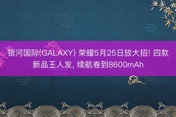 银河国际(GALAXY) 荣耀5月25日放大招! 四款新品王