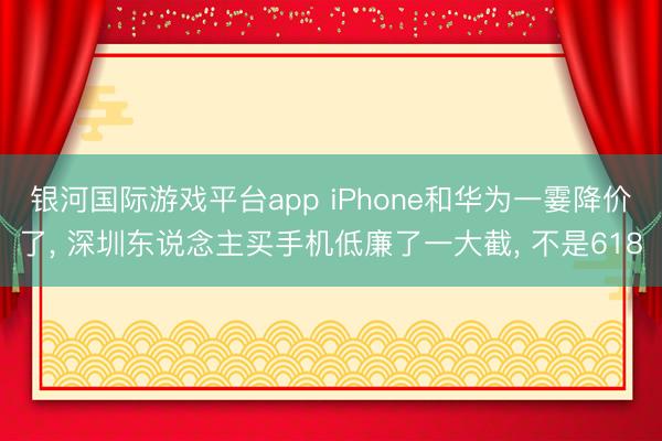 银河国际游戏平台app iPhone和华为一霎降价了, 深圳