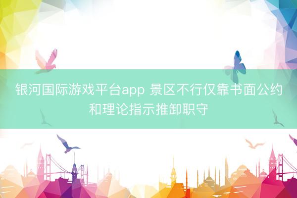 银河国际游戏平台app 景区不行仅靠书面公约和理论指示推卸职守