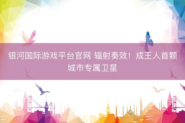银河国际游戏平台官网 辐射奏效！成王人首颗城市专属卫星
