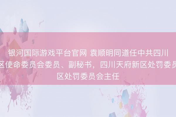 银河国际游戏平台官网 袁顺明同道任中共四川天府新区使命委员会委员、副秘书，四川天府新区处罚委员会主任