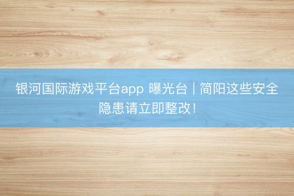 银河国际游戏平台app 曝光台 | 简阳这些安全隐患请立即整改！