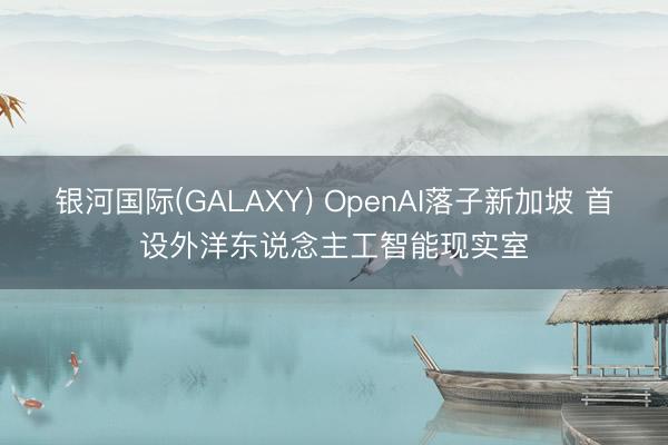 银河国际(GALAXY) OpenAI落子新加坡 首设外洋东说念主工智能现实室