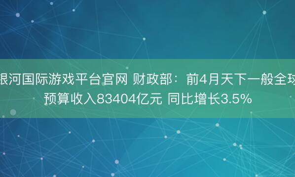 银河国际游戏平台官网 财政部：前4月天下一般全球预算收入83404亿元 同比增长3.5%
