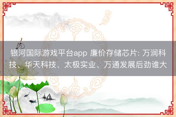 银河国际游戏平台app 廉价存储芯片: 万润科技、华天科技、太极实业、万通发展后劲谁大