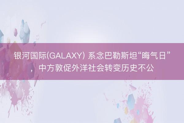 银河国际(GALAXY) 系念巴勒斯坦“晦气日”，中方敦促外洋社会转变历史不公
