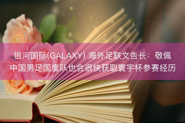 银河国际(GALAXY) 海外足联文告长：敬佩中国男足国度队也会很快获取寰宇杯参赛经历