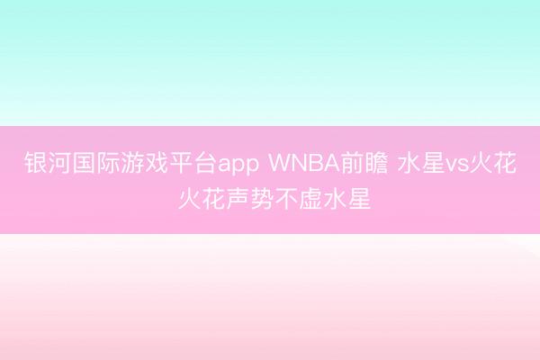 银河国际游戏平台app WNBA前瞻 水星vs火花 火花声势不虚水星