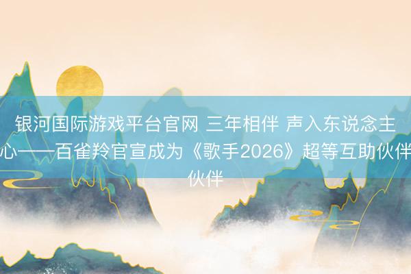银河国际游戏平台官网 三年相伴 声入东说念主心——百雀羚官宣成为《歌手2026》超等互助伙伴