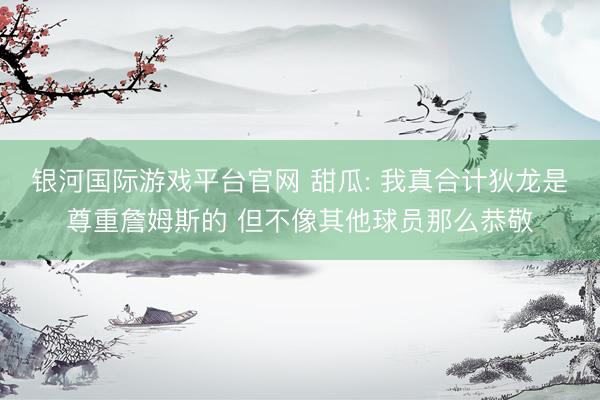 银河国际游戏平台官网 甜瓜: 我真合计狄龙是尊重詹姆斯的 但不像其他球员那么恭敬