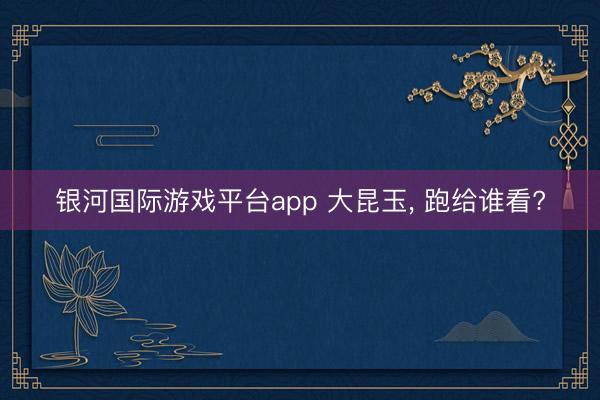 银河国际游戏平台app 大昆玉, 跑给谁看?