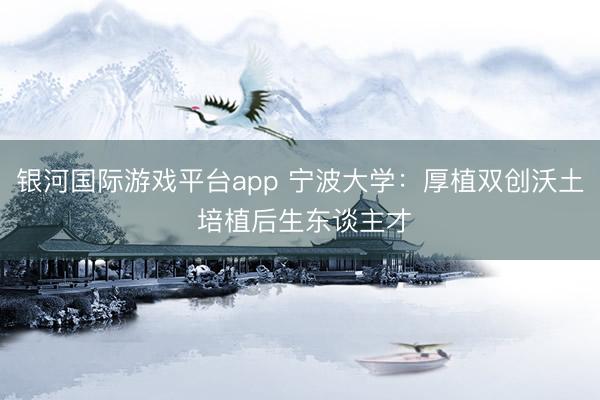 银河国际游戏平台app 宁波大学：厚植双创沃土 培植后生东谈主才