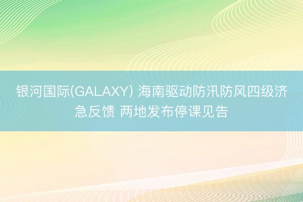 银河国际(GALAXY) 海南驱动防汛防风四级济急反馈 两地发布停课见告