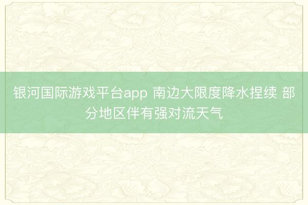 银河国际游戏平台app 南边大限度降水捏续 部分地区伴有强对流天气