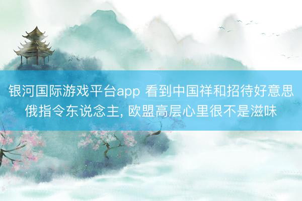 银河国际游戏平台app 看到中国祥和招待好意思俄指令东说念主， 欧盟高层心里很不是滋味