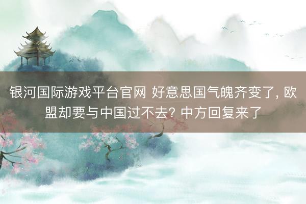 银河国际游戏平台官网 好意思国气魄齐变了， 欧盟却要与中国过不去? 中方回复来了