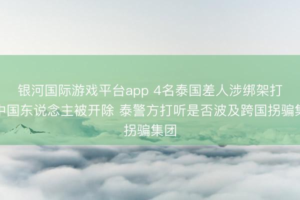 银河国际游戏平台app 4名泰国差人涉绑架打单中国东说念主被开除 泰警方打听是否波及跨国拐骗集团