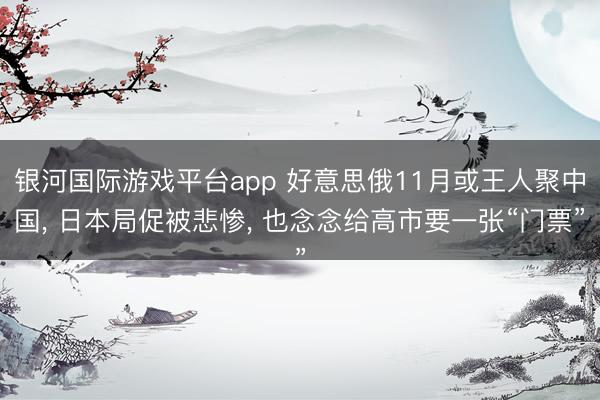 银河国际游戏平台app 好意思俄11月或王人聚中国， 日本局促被悲惨， 也念念给高市要一张“门票”