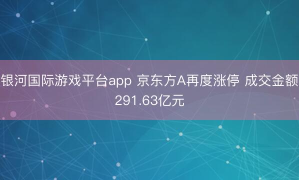 银河国际游戏平台app 京东方A再度涨停 成交金额291.63亿元