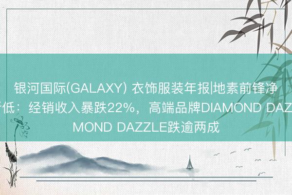 银河国际(GALAXY) 衣饰服装年报|地素前锋净利润创上市新低：经销收入暴跌22%，高端品牌DIAMOND DAZZLE跌逾两成
