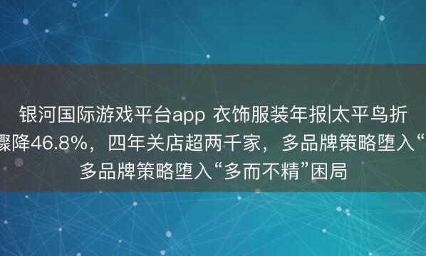 银河国际游戏平台app 衣饰服装年报|太平鸟折翼：扣非净利骤降46.8%，四年关店超两千家，多品牌策略堕入“多而不精”困局