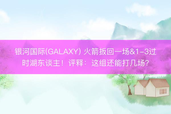 银河国际(GALAXY) 火箭扳回一场&1-3过时湖东谈主!评释:这组还能打几场?