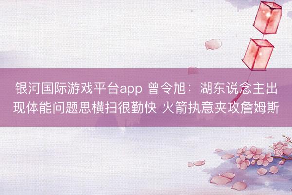 银河国际游戏平台app 曾令旭：湖东说念主出现体能问题思横扫很勤快 火箭执意夹攻詹姆斯