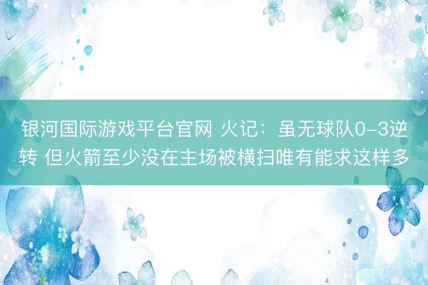 银河国际游戏平台官网 火记：虽无球队0-3逆转 但火箭至少没在主场被横扫唯有能求这样多