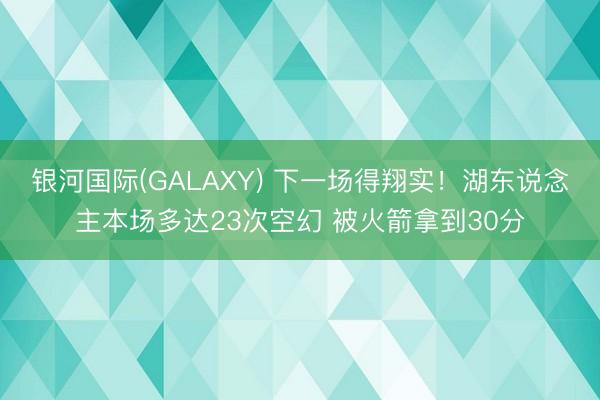 银河国际(GALAXY) 下一场得翔实！湖东说念主本场多达23次空幻 被火箭拿到30分