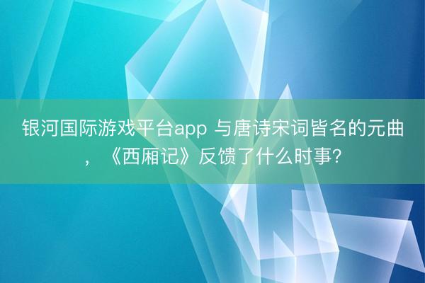 银河国际游戏平台app 与唐诗宋词皆名的元曲，《西厢记》反馈了什么时事？