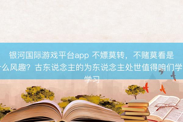 银河国际游戏平台app 不嫖莫转，不赌莫看是什么风趣？古东说念主的为东说念主处世值得咱们学习