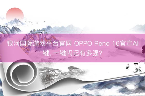 银河国际游戏平台官网 OPPO Reno 16官宣AI键， 一键闪记有多强?