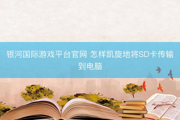 银河国际游戏平台官网 怎样凯旋地将SD卡传输到电脑