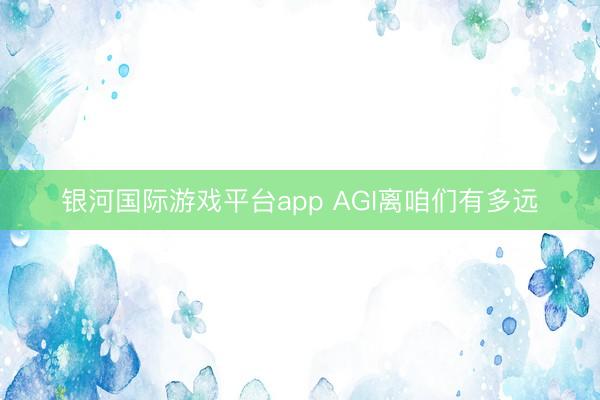 银河国际游戏平台app AGI离咱们有多远
