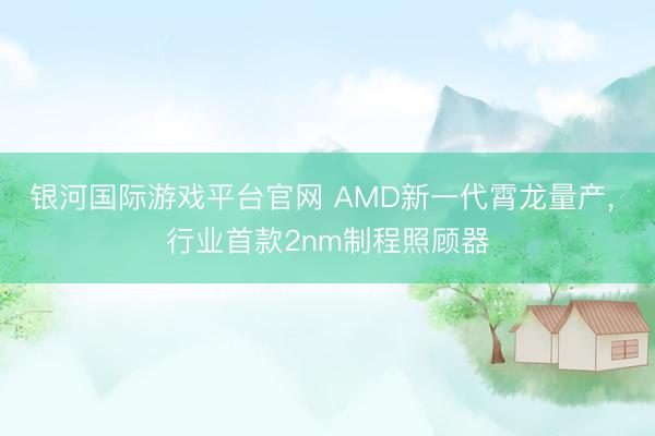 银河国际游戏平台官网 AMD新一代霄龙量产， 行业首款2nm制程照顾器