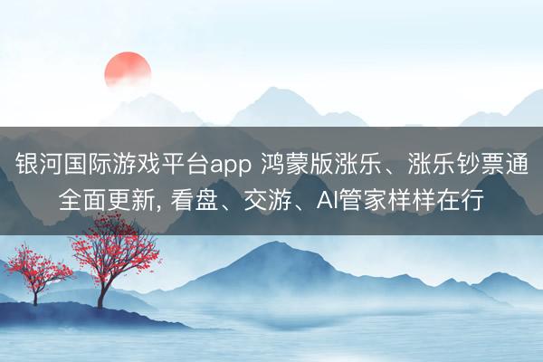 银河国际游戏平台app 鸿蒙版涨乐、涨乐钞票通全面更新， 看盘、交游、AI管家样样在行