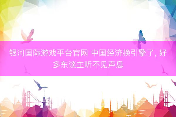 银河国际游戏平台官网 中国经济换引擎了， 好多东谈主听不见声息
