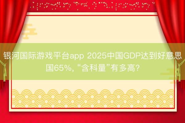银河国际游戏平台app 2025中国GDP达到好意思国65%， “含科量”有多高?