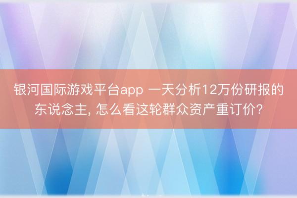 银河国际游戏平台app 一天分析12万份研报的东说念主， 怎么看这轮群众资产重订价?