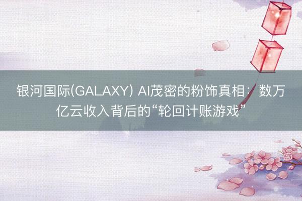 银河国际(GALAXY) AI茂密的粉饰真相：数万亿云收入背后的“轮回计账游戏”