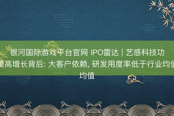 银河国际游戏平台官网 IPO雷达 | 艺感科技功绩高增长背后: 大客户依赖， 研发用度率低于行业均值