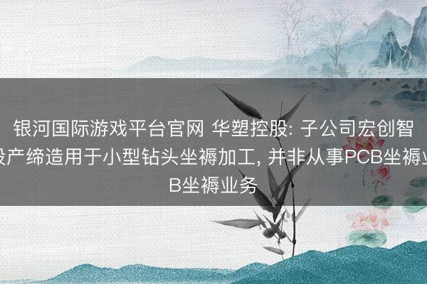 银河国际游戏平台官网 华塑控股: 子公司宏创智能投产缔造用于小型钻头坐褥加工， 并非从事PCB坐褥业务
